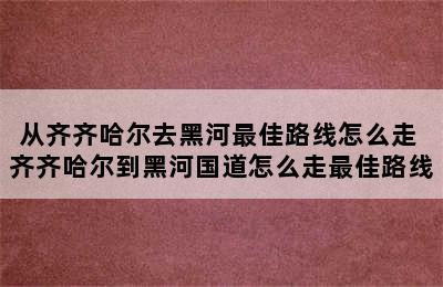 从齐齐哈尔去黑河最佳路线怎么走 齐齐哈尔到黑河国道怎么走最佳路线